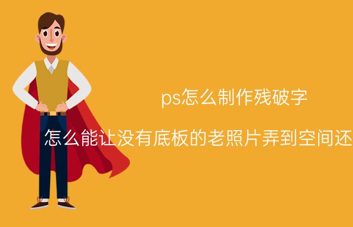 ps怎么制作残破字 怎么能让没有底板的老照片弄到空间还保证清晰？